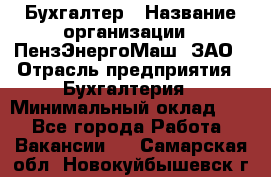 Бухгалтер › Название организации ­ ПензЭнергоМаш, ЗАО › Отрасль предприятия ­ Бухгалтерия › Минимальный оклад ­ 1 - Все города Работа » Вакансии   . Самарская обл.,Новокуйбышевск г.